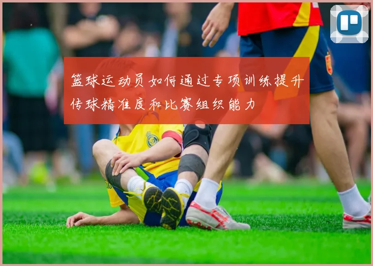 篮球运动员如何通过专项训练提升传球精准度和比赛组织能力