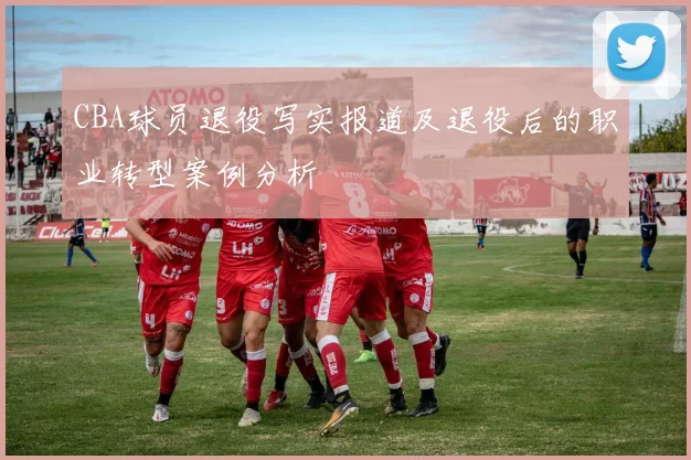 CBA球员退役写实报道及退役后的职业转型案例分析