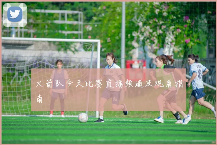 火箭队今天比赛直播频道及观看指南