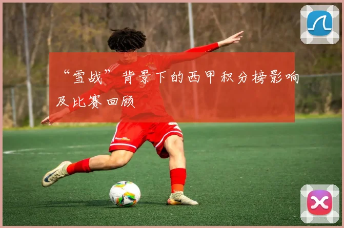 “雪战”背景下的西甲积分榜影响及比赛回顾