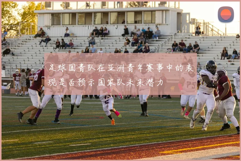 足球国青队在亚洲青年赛事中的表现是否预示国家队未来潜力