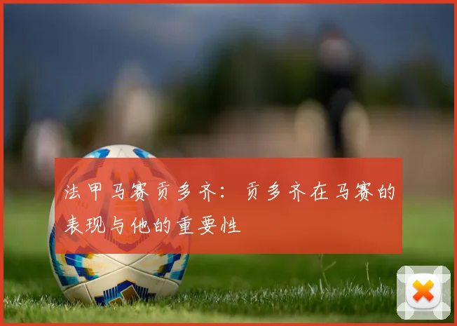 法甲马赛贡多齐：贡多齐在马赛的表现与他的重要性