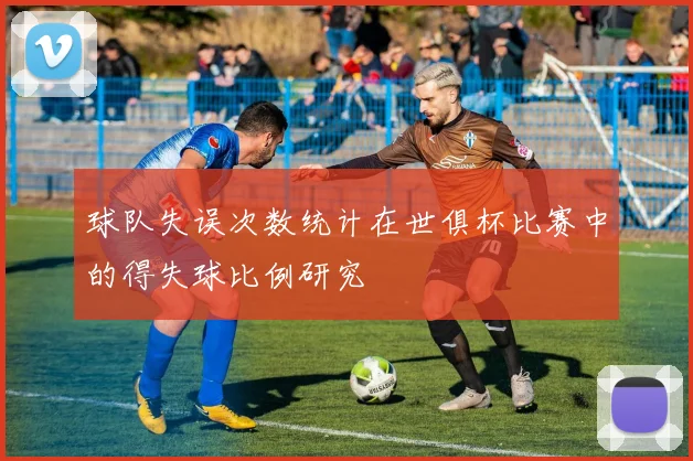 球队失误次数统计在世俱杯比赛中的得失球比例研究