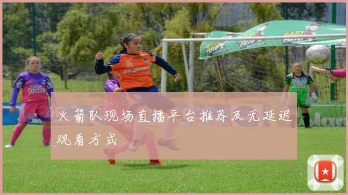 火箭队现场直播平台推荐及无延迟观看方式