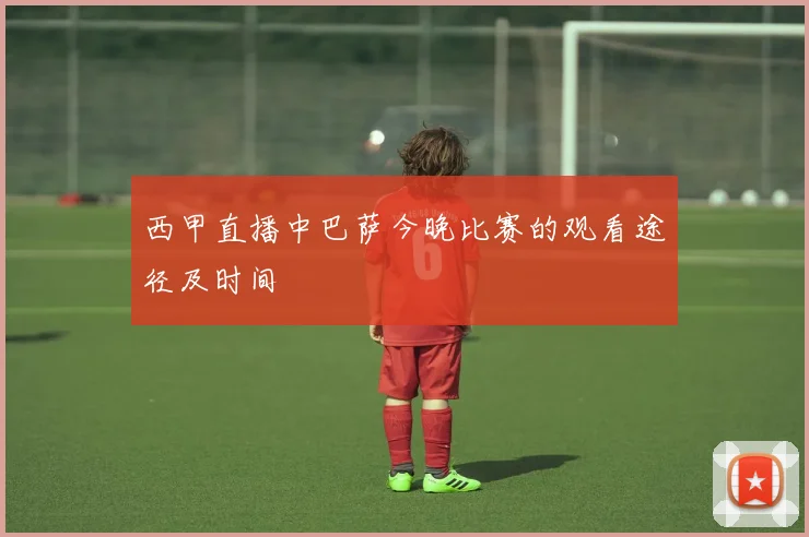 西甲直播中巴萨今晚比赛的观看途径及时间