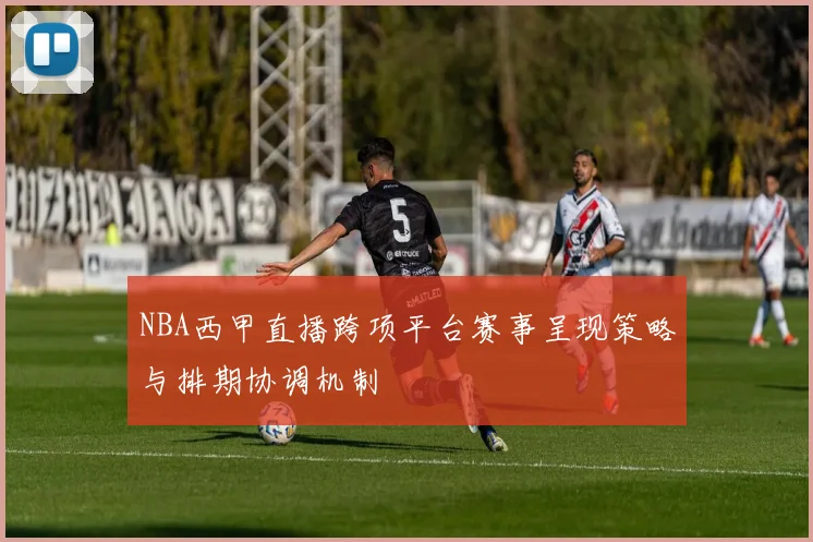 NBA西甲直播跨项平台赛事呈现策略与排期协调机制