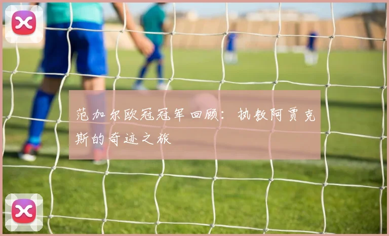 范加尔欧冠冠军回顾：执教阿贾克斯的奇迹之旅
