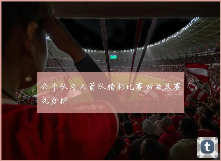 公牛队与火箭队精彩比赛回放及赛况分析