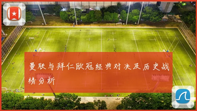 曼联与拜仁欧冠经典对决及历史战绩分析