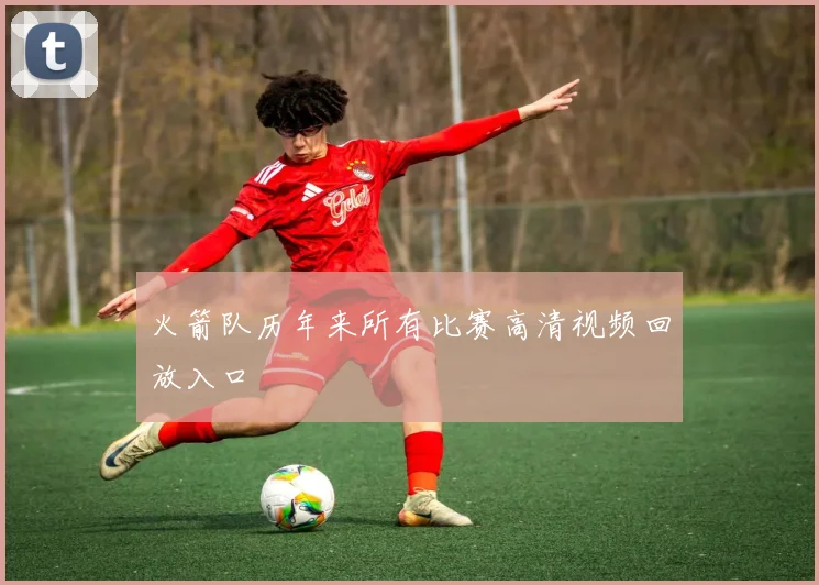 火箭队历年来所有比赛高清视频回放入口