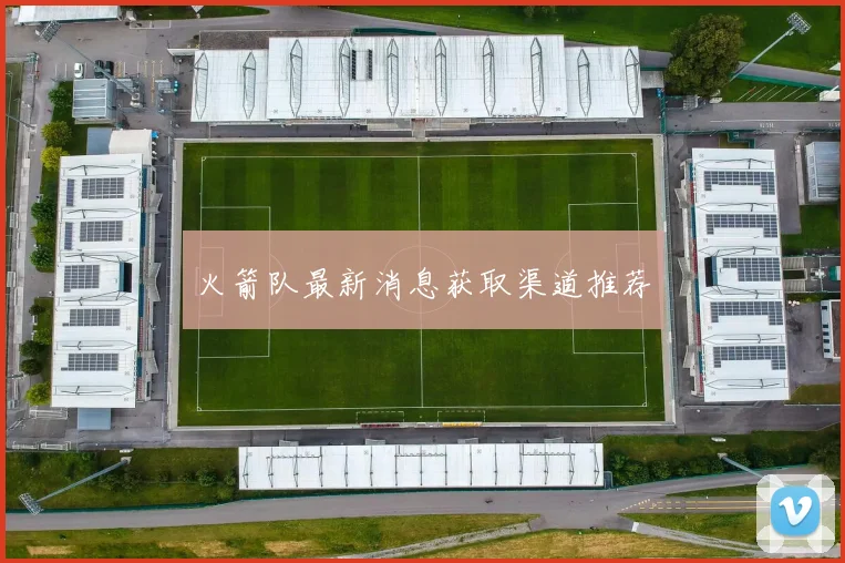 火箭队最新消息获取渠道推荐