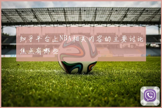 知乎平台上NBA相关内容的主要讨论焦点有哪些