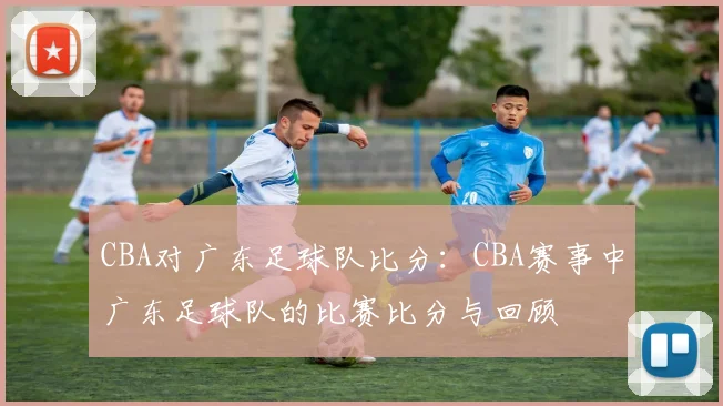 CBA对广东足球队比分:CBA赛事中广东足球队的比赛比分与回顾