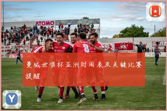 曼城世俱杯亚洲时间表及关键比赛提醒